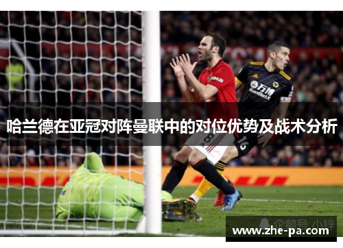 哈兰德在亚冠对阵曼联中的对位优势及战术分析