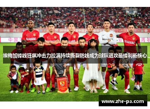埃梅加锋线狂飙冲击力拉满持续撕裂防线成为球队进攻最锋利新核心