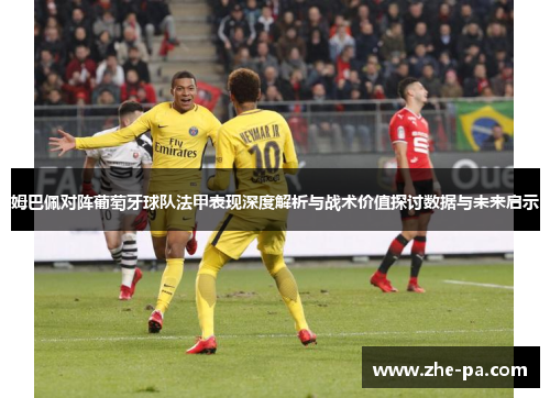 姆巴佩对阵葡萄牙球队法甲表现深度解析与战术价值探讨数据与未来启示 姆巴佩对阵葡萄牙球队法甲表现深度解析与战术价值探讨数据与未来启示