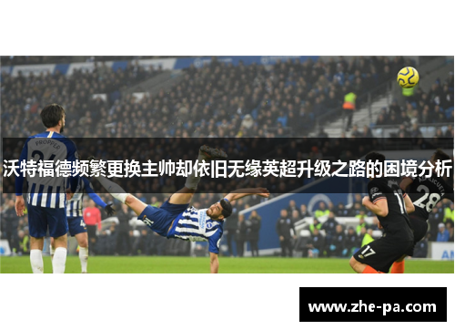 沃特福德频繁更换主帅却依旧无缘英超升级之路的困境分析