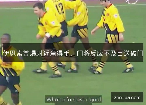 伊恩索普爆射近角得手，门将反应不及目送破门