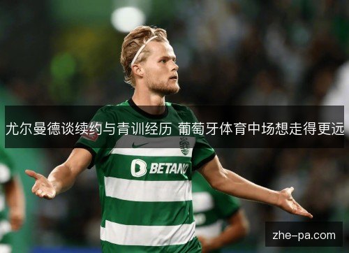 尤尔曼德谈续约与青训经历 葡萄牙体育中场想走得更远 尤尔曼德谈续约与青训经历 葡萄牙体育中场想走得更远