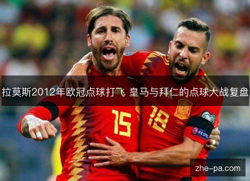 拉莫斯2012年欧冠点球打飞 皇马与拜仁的点球大战复盘 拉莫斯2012年欧冠点球打飞 皇马与拜仁的点球大战复盘